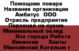 Помощник повара › Название организации ­ Амбитус, ООО › Отрасль предприятия ­ Персонал на кухню › Минимальный оклад ­ 15 000 - Все города Работа » Вакансии   . Ханты-Мансийский,Когалым г.